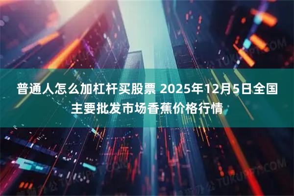 普通人怎么加杠杆买股票 2025年12月5日全国主要批发市场香蕉价格行情