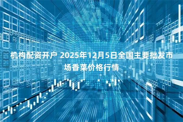 机构配资开户 2025年12月5日全国主要批发市场香菜价格行情