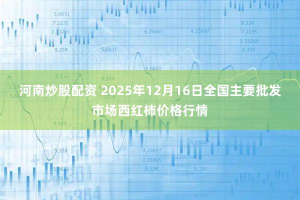 河南炒股配资 2025年12月16日全国主要批发市场西红柿价格行情