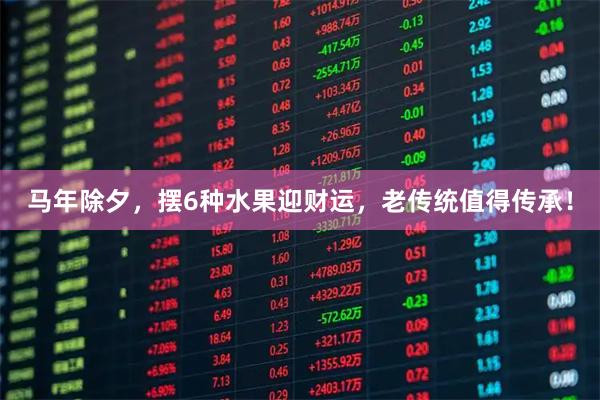 马年除夕，摆6种水果迎财运，老传统值得传承！