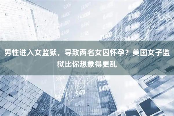 男性进入女监狱，导致两名女囚怀孕？美国女子监狱比你想象得更乱