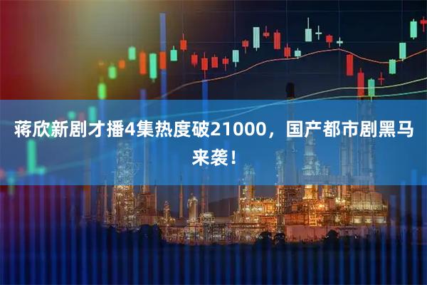 蒋欣新剧才播4集热度破21000，国产都市剧黑马来袭！