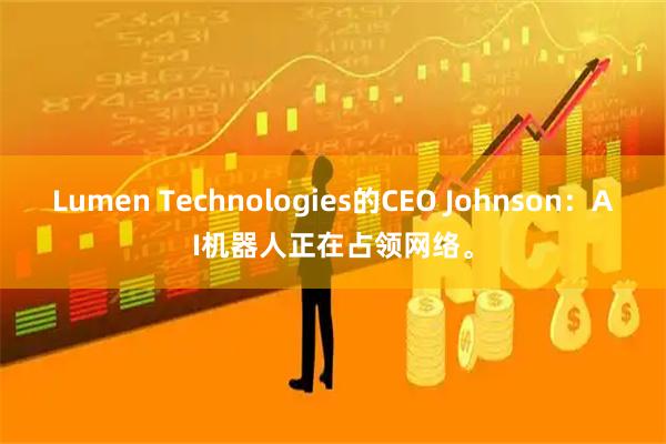 Lumen Technologies的CEO Johnson：AI机器人正在占领网络。