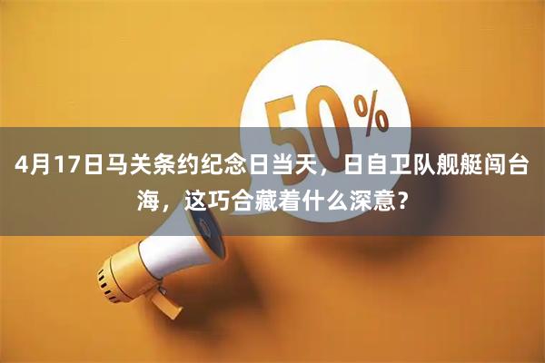 4月17日马关条约纪念日当天，日自卫队舰艇闯台海，这巧合藏着什么深意？
