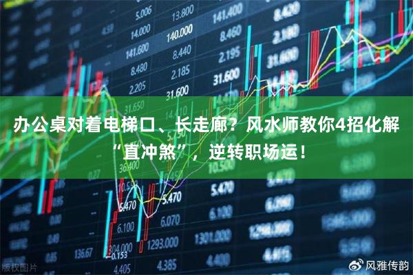 办公桌对着电梯口、长走廊？风水师教你4招化解“直冲煞”，逆转职场运！