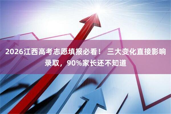 2026江西高考志愿填报必看！ 三大变化直接影响录取，90%家长还不知道