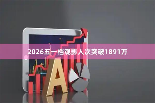 2026五一档观影人次突破1891万