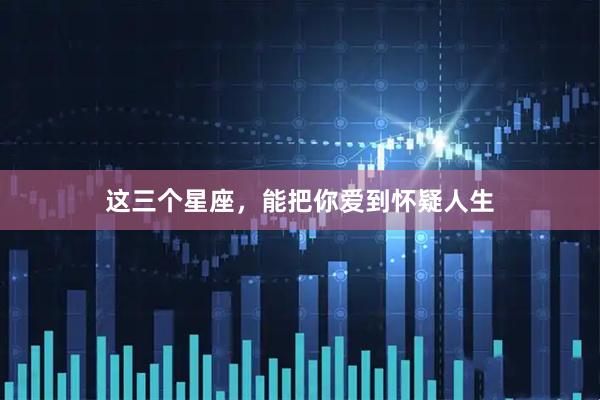 这三个星座，能把你爱到怀疑人生