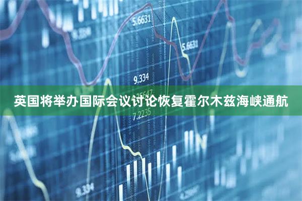 英国将举办国际会议讨论恢复霍尔木兹海峡通航