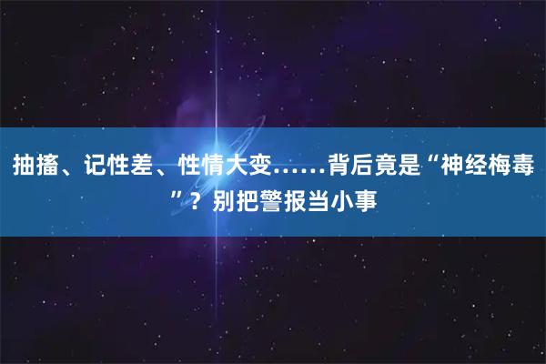 抽搐、记性差、性情大变……背后竟是“神经梅毒”？别把警报当小事