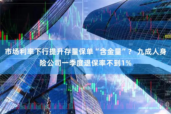 市场利率下行提升存量保单“含金量”？ 九成人身险公司一季度退保率不到1%