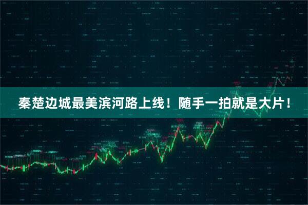 秦楚边城最美滨河路上线！随手一拍就是大片！