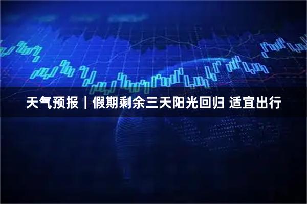 天气预报｜假期剩余三天阳光回归 适宜出行