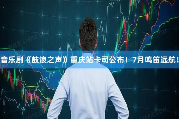 音乐剧《鼓浪之声》重庆站卡司公布！7月鸣笛远航！