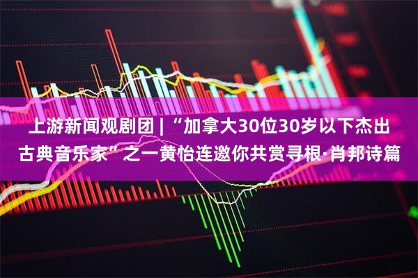 上游新闻观剧团 | “加拿大30位30岁以下杰出古典音乐家”之一黄怡连邀你共赏寻根·肖邦诗篇