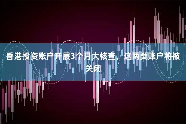 香港投资账户开展3个月大核查，这两类账户将被关闭