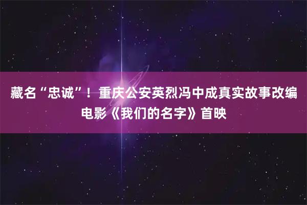 藏名“忠诚”！重庆公安英烈冯中成真实故事改编电影《我们的名字》首映