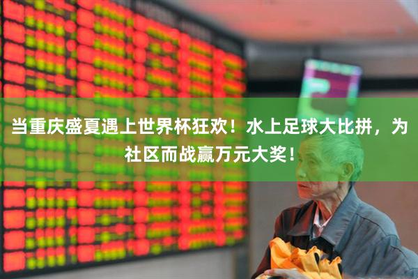 当重庆盛夏遇上世界杯狂欢！水上足球大比拼，为社区而战赢万元大奖！