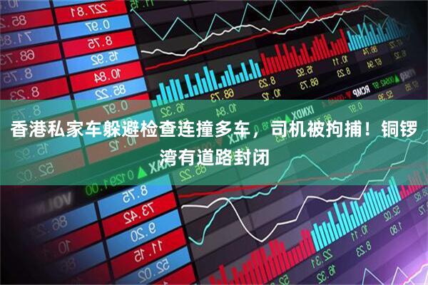 香港私家车躲避检查连撞多车，司机被拘捕！铜锣湾有道路封闭