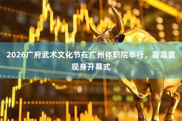 2026广府武术文化节在广州体职院举行，霍震寰现身开幕式