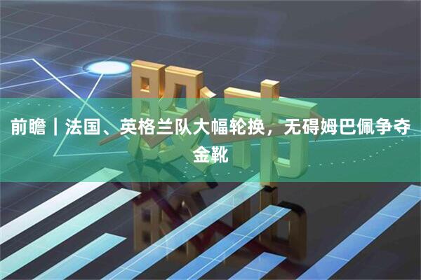 前瞻｜法国、英格兰队大幅轮换，无碍姆巴佩争夺金靴