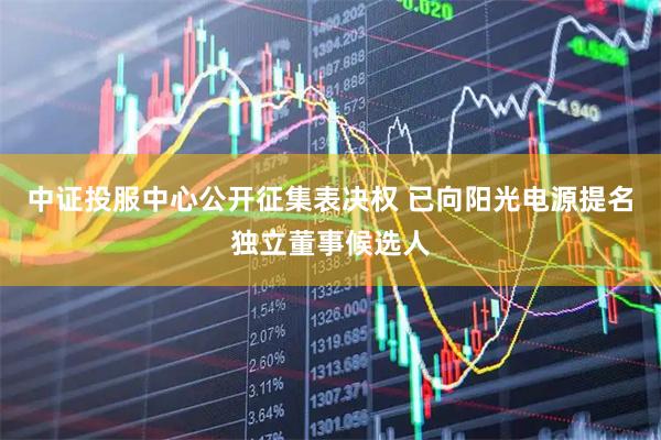 中证投服中心公开征集表决权 已向阳光电源提名独立董事候选人