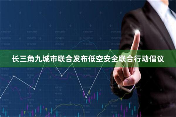长三角九城市联合发布低空安全联合行动倡议