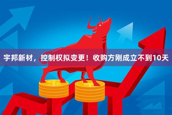 宇邦新材，控制权拟变更！收购方刚成立不到10天